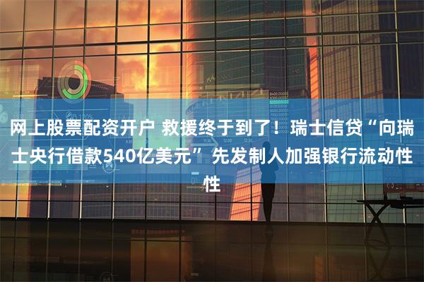 网上股票配资开户 救援终于到了！瑞士信贷“向瑞士央行借款540亿美元” 先发制人加强银行流动性