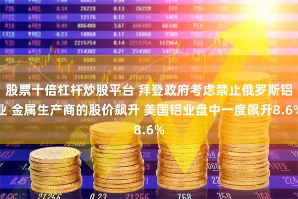 股票十倍杠杆炒股平台 拜登政府考虑禁止俄罗斯铝业 金属生产商的股价飙升 美国铝业盘中一度飙升8.6%