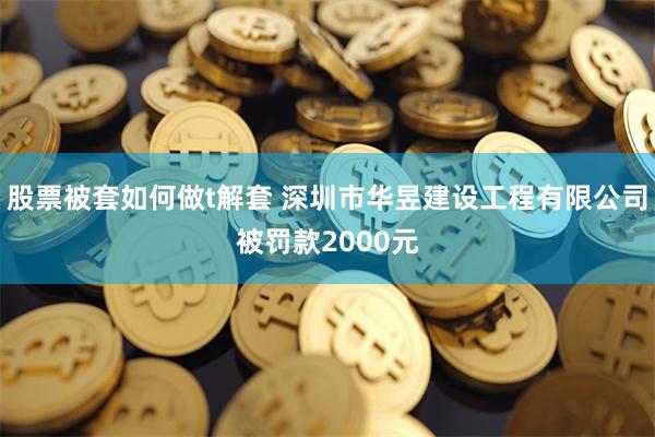 股票被套如何做t解套 深圳市华昱建设工程有限公司被罚款2000元