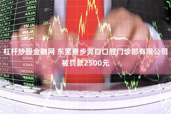 杠杆炒股金融网 东莞寮步莞口口腔门诊部有限公司被罚款2500元