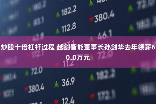 炒股十倍杠杆过程 越剑智能董事长孙剑华去年领薪60.0万元