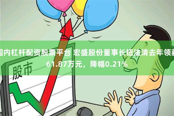 国内杠杆配资股票平台 宏盛股份董事长钮法清去年领薪61.87万元，降幅0.21%