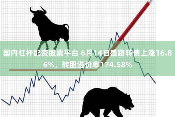 国内杠杆配资股票平台 6月14日盛路转债上涨16.86%，转股溢价率174.58%