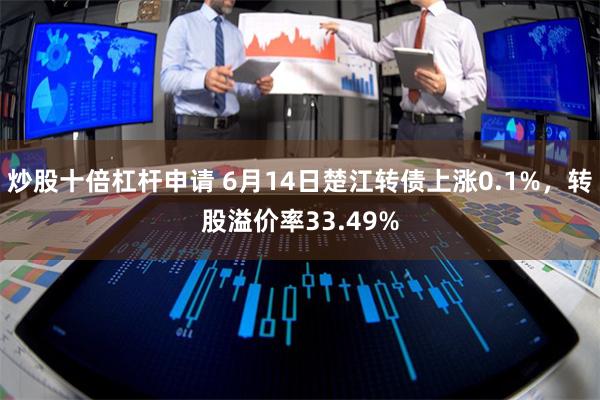 炒股十倍杠杆申请 6月14日楚江转债上涨0.1%，转股溢价率33.49%