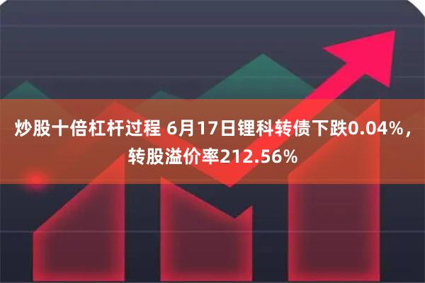 炒股十倍杠杆过程 6月17日锂科转债下跌0.04%，转股溢价率212.56%