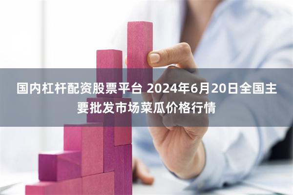 国内杠杆配资股票平台 2024年6月20日全国主要批发市场菜瓜价格行情