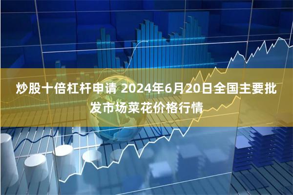 炒股十倍杠杆申请 2024年6月20日全国主要批发市场菜花价格行情