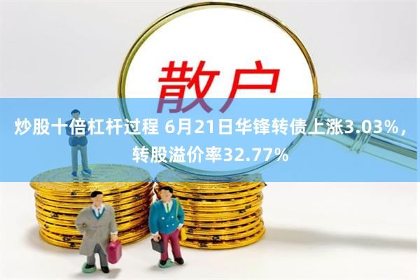 炒股十倍杠杆过程 6月21日华锋转债上涨3.03%，转股溢价率32.77%