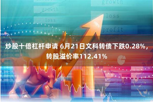 炒股十倍杠杆申请 6月21日文科转债下跌0.28%，转股溢价率112.41%