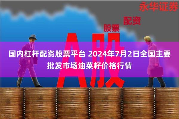 国内杠杆配资股票平台 2024年7月2日全国主要批发市场油菜籽价格行情