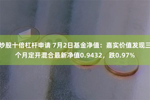 炒股十倍杠杆申请 7月2日基金净值：嘉实价值发现三个月定开混合最新净值0.9432，跌0.97%