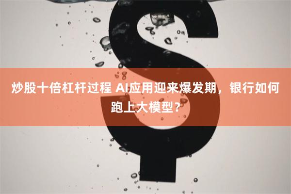 炒股十倍杠杆过程 AI应用迎来爆发期，银行如何跑上大模型？