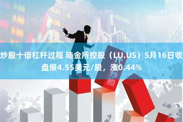 炒股十倍杠杆过程 陆金所控股（LU.US）5月16日收盘报4.55美元/股，涨0.44%