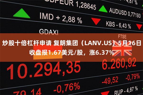 炒股十倍杠杆申请 复朗集团（LANV.US）5月16日收盘报1.67美元/股，涨6.37%