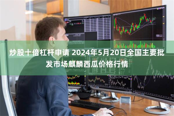 炒股十倍杠杆申请 2024年5月20日全国主要批发市场麒麟西瓜价格行情