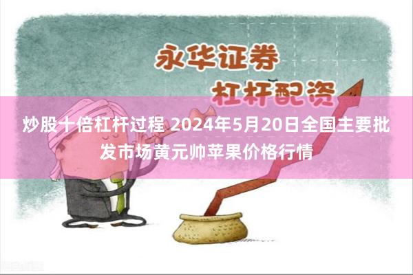 炒股十倍杠杆过程 2024年5月20日全国主要批发市场黄元帅苹果价格行情