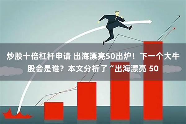 炒股十倍杠杆申请 出海漂亮50出炉！下一个大牛股会是谁？本文分析了“出海漂亮 50