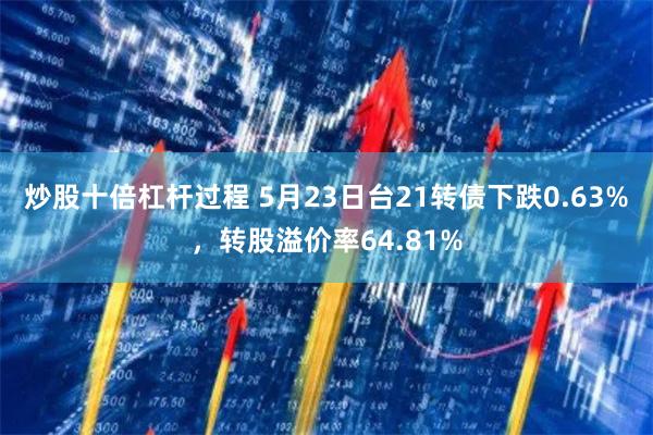 炒股十倍杠杆过程 5月23日台21转债下跌0.63%，转股溢价率64.81%