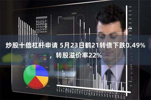 炒股十倍杠杆申请 5月23日鹤21转债下跌0.49%，转股溢价率22%