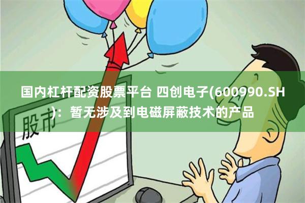 国内杠杆配资股票平台 四创电子(600990.SH)：暂无涉及到电磁屏蔽技术的产品