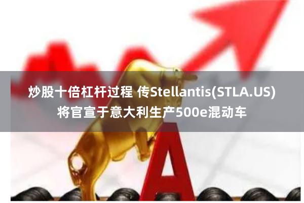 炒股十倍杠杆过程 传Stellantis(STLA.US)将官宣于意大利生产500e混动车