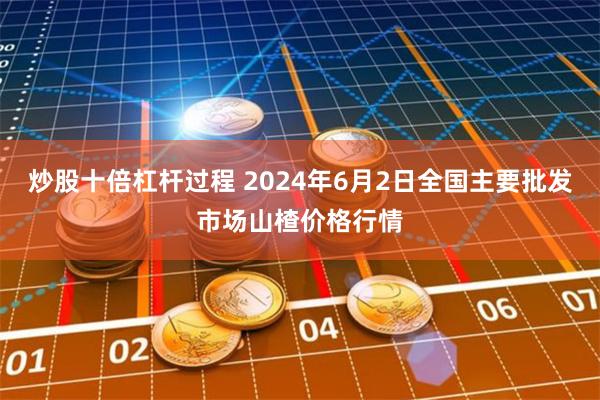 炒股十倍杠杆过程 2024年6月2日全国主要批发市场山楂价格行情