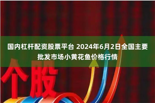 国内杠杆配资股票平台 2024年6月2日全国主要批发市场小黄花鱼价格行情