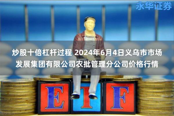 炒股十倍杠杆过程 2024年6月4日义乌市市场发展集团有限公司农批管理分公司价格行情