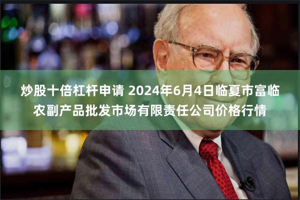 炒股十倍杠杆申请 2024年6月4日临夏市富临农副产品批发市场有限责任公司价格行情