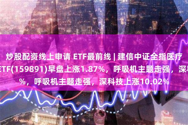 炒股配资线上申请 ETF最前线 | 建信中证全指医疗保健设备