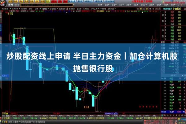 炒股配资线上申请 半日主力资金丨加仓计算机股 抛售银行股