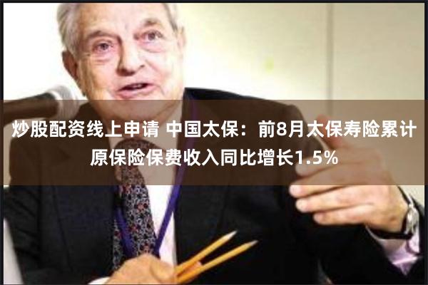 炒股配资线上申请 中国太保：前8月太保寿险累计原保险保费收入同比增长1.5%