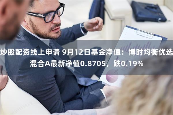 炒股配资线上申请 9月12日基金净值：博时均衡优选混合A最新净值0.8705，跌0.19%