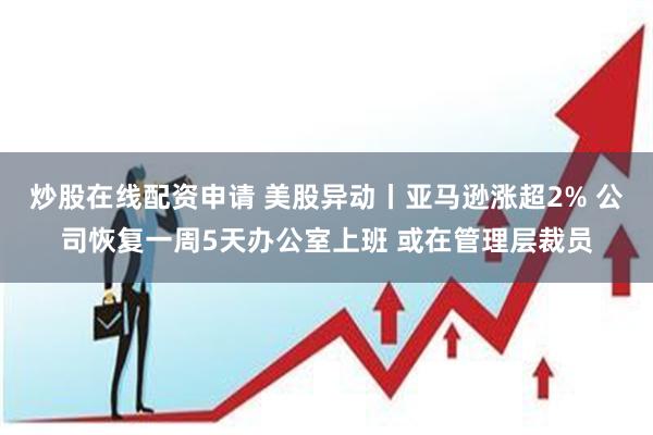 炒股在线配资申请 美股异动丨亚马逊涨超2% 公司恢复一周5天办公室上班 或在管理层裁员