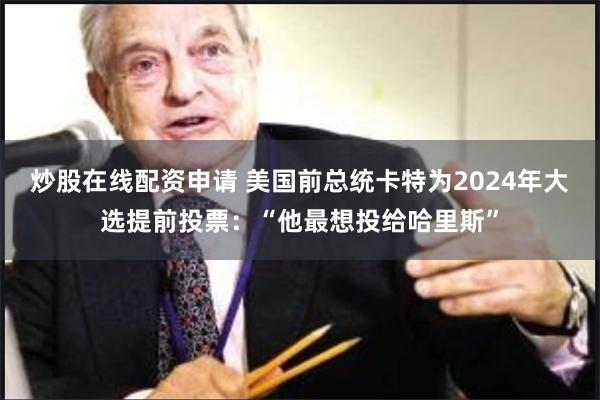 炒股在线配资申请 美国前总统卡特为2024年大选提前投票：“他最想投给哈里斯”