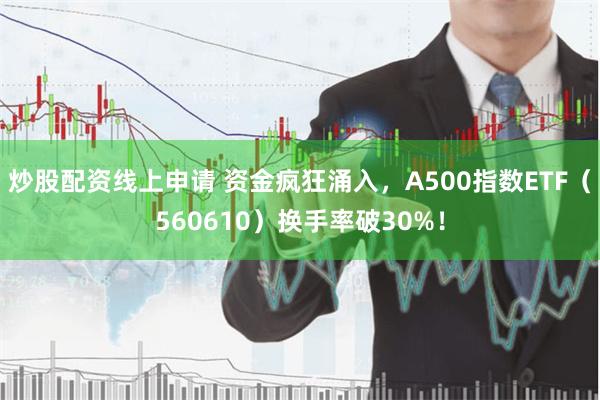 炒股配资线上申请 资金疯狂涌入，A500指数ETF（560610）换手率破30%！