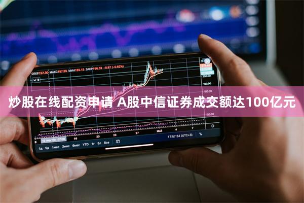 炒股在线配资申请 A股中信证券成交额达100亿元