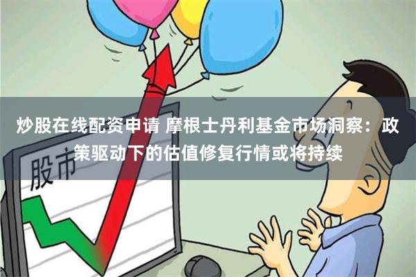 炒股在线配资申请 摩根士丹利基金市场洞察：政策驱动下的估值修复行情或将持续