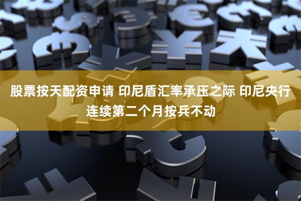 股票按天配资申请 印尼盾汇率承压之际 印尼央行连续第二个月按兵不动