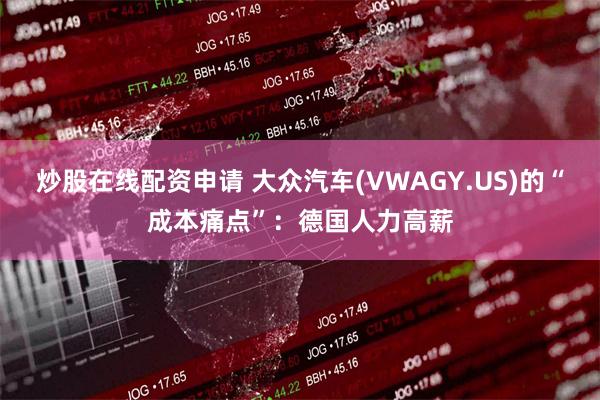 炒股在线配资申请 大众汽车(VWAGY.US)的“成本痛点”：德国人力高薪