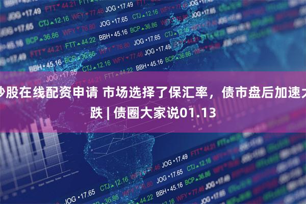炒股在线配资申请 市场选择了保汇率，债市盘后加速大跌 | 债