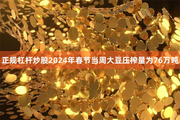 正规杠杆炒股2024年春节当周大豆压榨量为76万吨